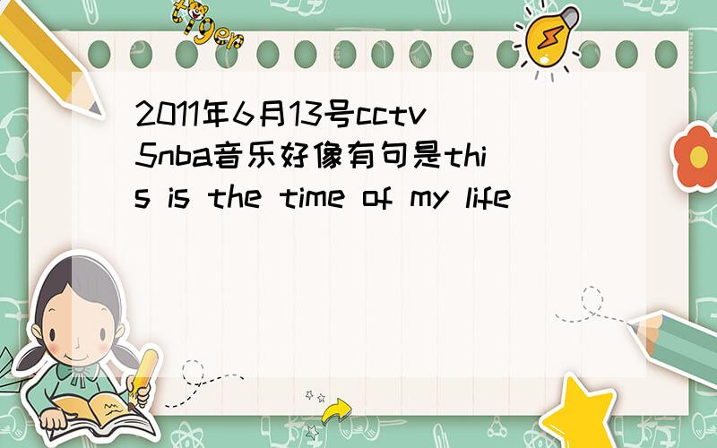 2011年6月13号cctv5nba音乐好像有句是this is the time of my life