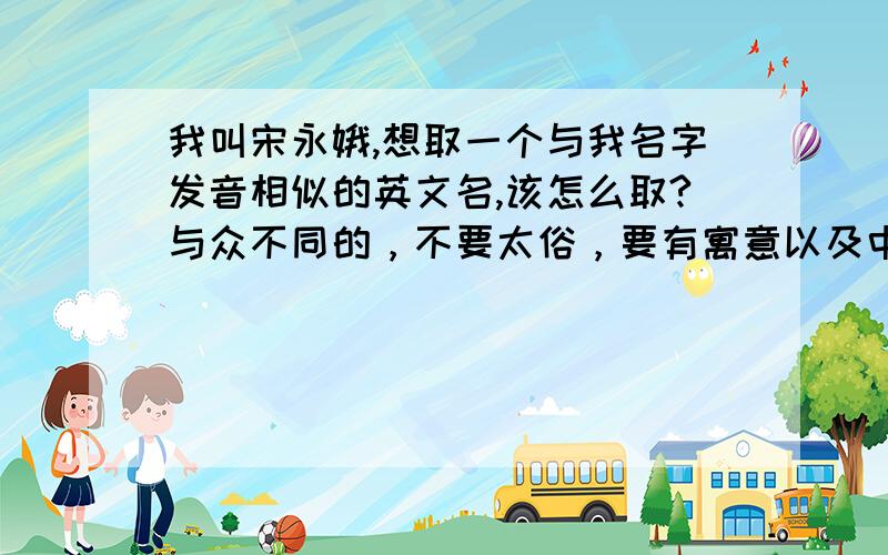 我叫宋永娥,想取一个与我名字发音相似的英文名,该怎么取?与众不同的，不要太俗，要有寓意以及中文翻译读法，忘了说，是女生啊，是英文名啊急！！！！