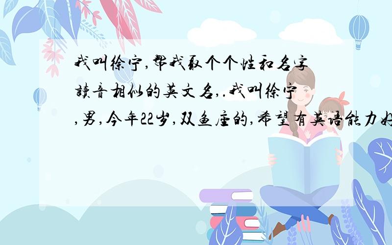 我叫徐宁,帮我取个个性和名字读音相似的英文名,.我叫徐宁,男,今年22岁,双鱼座的,希望有英语能力好的人帮忙起个好听个性的英文名,最好能和中文读音相似,.