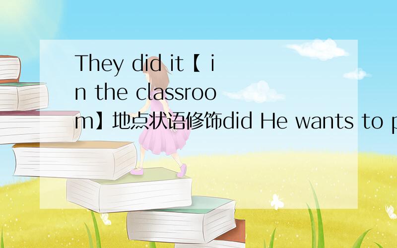 They did it【 in the classroom】地点状语修饰did He wants to play basketball in the playground now可不可以说宾语是to play basketball in the playground是修饰play的 now时间状语修饰全句 我的分析对吗