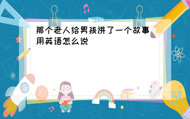 那个老人给男孩讲了一个故事 用英语怎么说