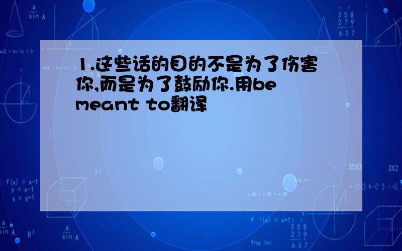 1.这些话的目的不是为了伤害你,而是为了鼓励你.用be meant to翻译