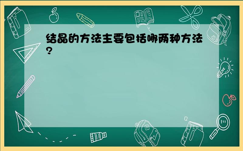 结晶的方法主要包括哪两种方法?