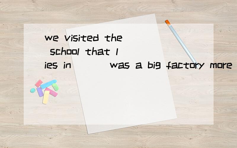 we visited the school that lies in ___was a big factory more than twenty years agoA:waht B:which C:that D:where我觉得好像用where