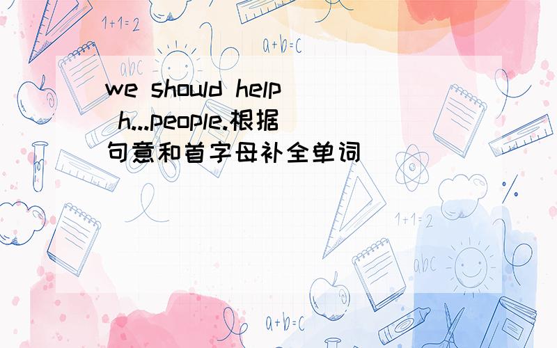 we should help h...people.根据句意和首字母补全单词