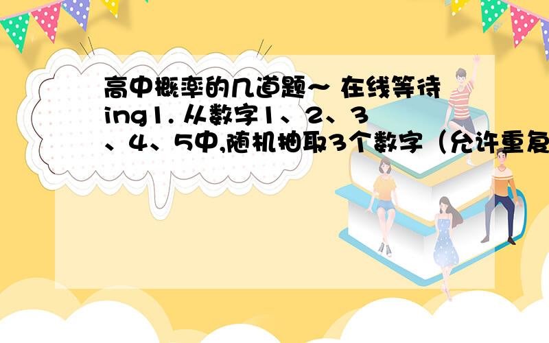 高中概率的几道题～ 在线等待ing1. 从数字1、2、3、4、5中,随机抽取3个数字（允许重复）组成一个三位数,其各位数字之和等于9的概率为_____2. 某公司规定,每位职工可以在每周的7天中任选2天