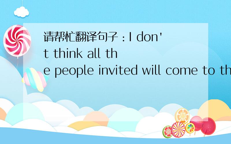 请帮忙翻译句子：I don't think all the people invited will come to the ball.