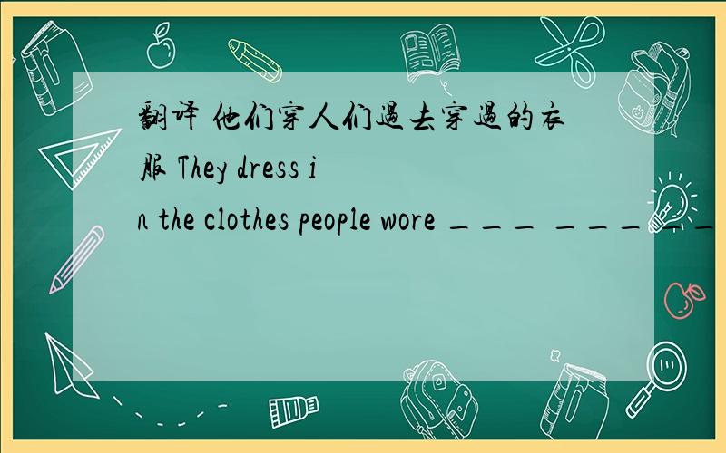 翻译 他们穿人们过去穿过的衣服 They dress in the clothes people wore ___ ___ ___.