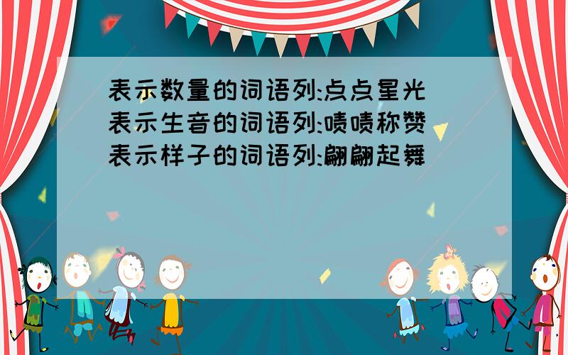 表示数量的词语列:点点星光 表示生音的词语列:啧啧称赞 表示样子的词语列:翩翩起舞