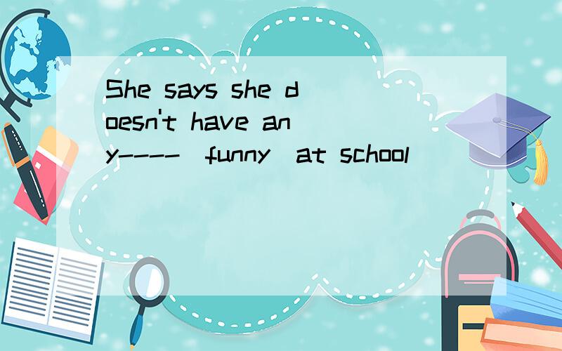 She says she doesn't have any----[funny]at school