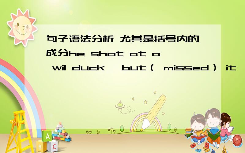 句子语法分析 尤其是括号内的成分he shot at a wil duck ,but（ missed） it