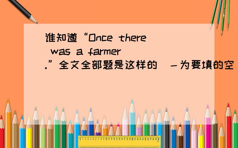 谁知道“Once there was a farmer .”全文全部题是这样的（－为要填的空）Once there was a farmer，he worked for a landlord（地主）.The landlord － the man worke all day long but paid him very little money and didn’t － him