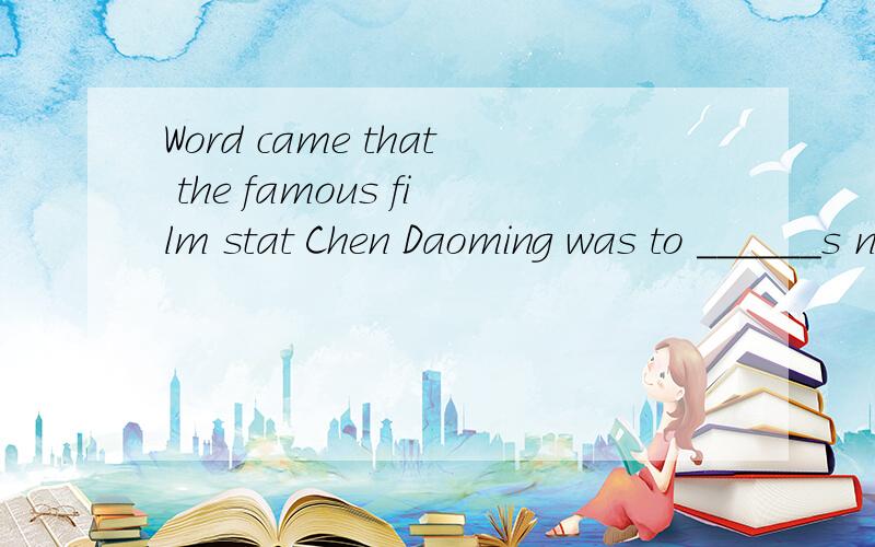 Word came that the famous film stat Chen Daoming was to ______s nre filmA< star in B< star C且有一些拼写错误请原谅film star以及最后的a new film