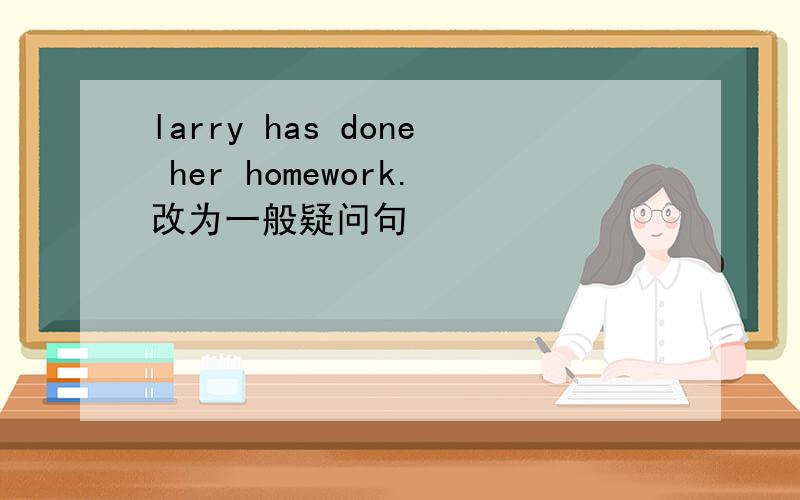 larry has done her homework.改为一般疑问句