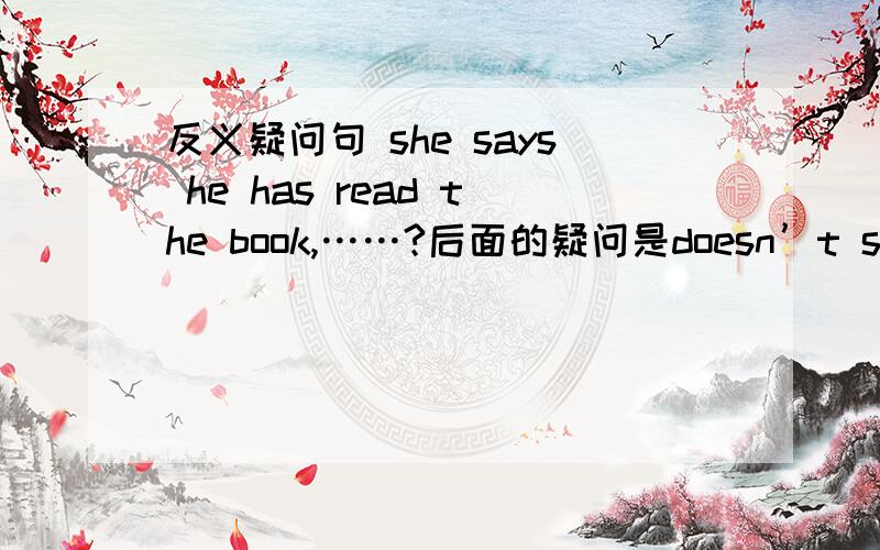 反义疑问句 she says he has read the book,……?后面的疑问是doesn’t she 还是hasn't he?还有具体解释就更好啦～