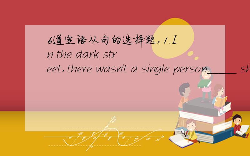 6道定语从句的选择题,1.In the dark street,there wasn't a single person_____ she could turn foe help.A.to whom B.of whom C.from whom D.that2.The tow things____they felt very proud were Jim's gold watch and Della's hairA.about which B.of which