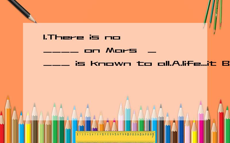 1.There is no ____ on Mars,____ is known to all.A.life...it B.lives...which C.lives.as D.life...as2.It was an exciting movement for these football fans this year,___for the first time in years their team won the world cup.A.that B.while C.which D.whe