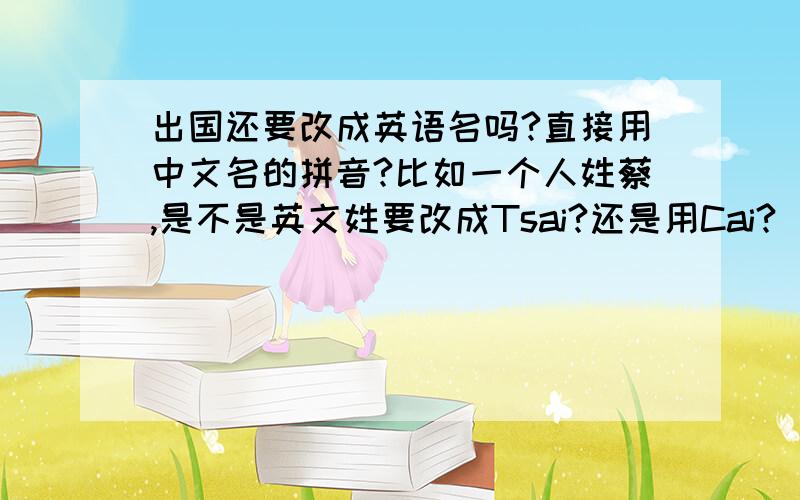 出国还要改成英语名吗?直接用中文名的拼音?比如一个人姓蔡,是不是英文姓要改成Tsai?还是用Cai?