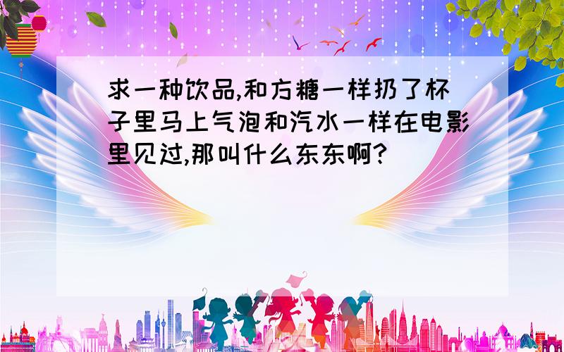 求一种饮品,和方糖一样扔了杯子里马上气泡和汽水一样在电影里见过,那叫什么东东啊?