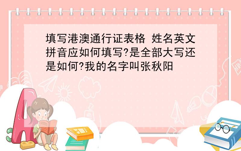 填写港澳通行证表格 姓名英文拼音应如何填写?是全部大写还是如何?我的名字叫张秋阳