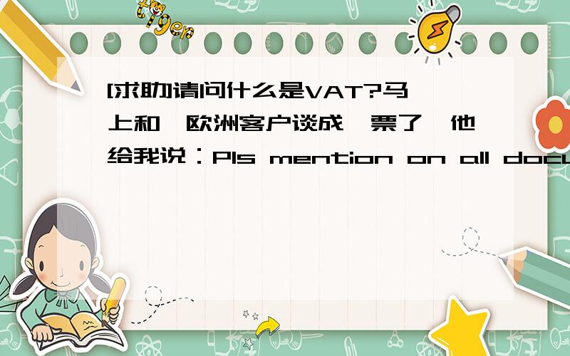 [求助]请问什么是VAT?马上和一欧洲客户谈成一票了,他给我说：Pls mention on all documents our VAT number:********* 百度了一下,VAT number是指增值税发票号的意思,他干嘛要我在所有的文件上写上他们的增