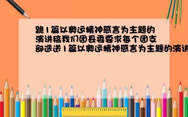 跪1篇以奥运精神感言为主题的演讲稿我们团县委要求每个团支部选送1篇以奥运精神感言为主题的演讲稿.