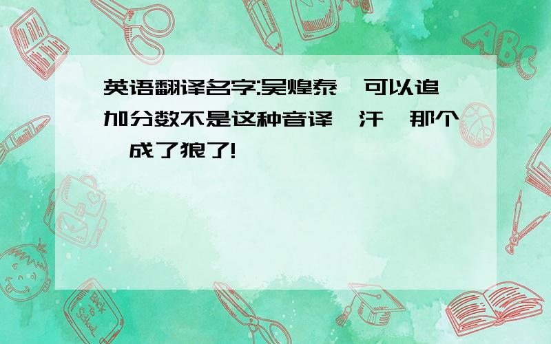 英语翻译名字:吴煌泰,可以追加分数不是这种音译,汗,那个,成了狼了!