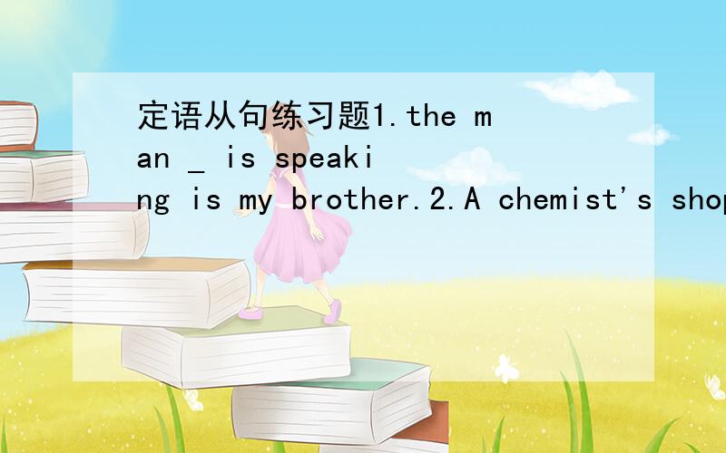 定语从句练习题1.the man _ is speaking is my brother.2.A chemist's shop is a shop _ sells medicine.3.Is this the doctor _ you talked about yesterday?4.please pass me the box _ cover is red5.I will never forget the day _ I joined the army.6.the