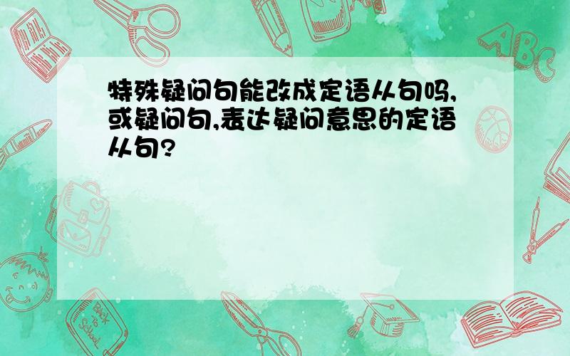 特殊疑问句能改成定语从句吗,或疑问句,表达疑问意思的定语从句?