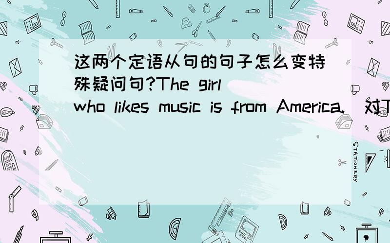 这两个定语从句的句子怎么变特殊疑问句?The girl who likes music is from America.(对The girl划线提问) 可以变成Who who likes music is from America?Tim is talking to Liu Chang who is writing an e-mail.（对Liu Chang划线提问