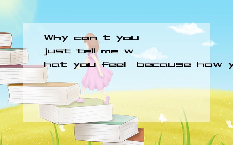 Why can t you just tell me what you feel,because how you act is confusing me 麻烦翻译成中文