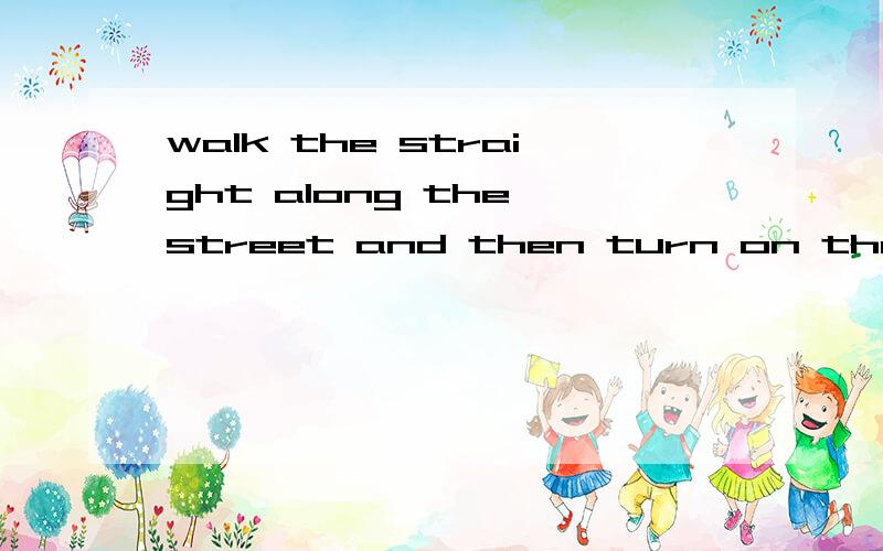 walk the straight along the street and then turn on the right.改错