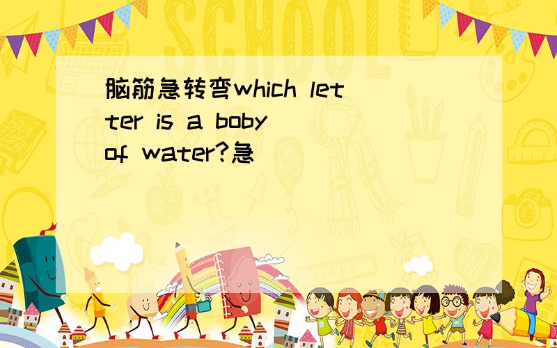 脑筋急转弯which letter is a boby of water?急