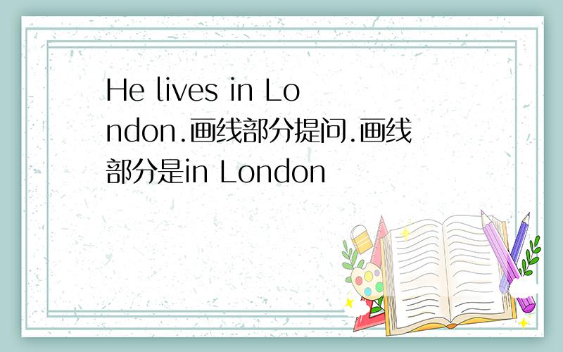 He lives in London.画线部分提问.画线部分是in London