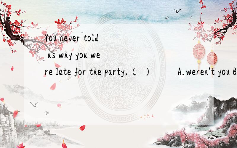 You never told us why you were late for the party,（ ） 　　A.weren't you B.didn't you C.haYou never told us why you were late for the party,（ ） 　　A.weren't you B.didn't you C.had you D.did you主句是You never told us?句中否定看的