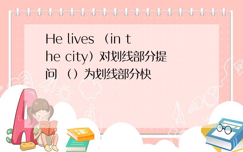 He lives （in the city）对划线部分提问 （）为划线部分快