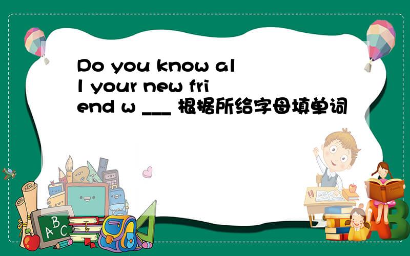 Do you know all your new friend w ___ 根据所给字母填单词