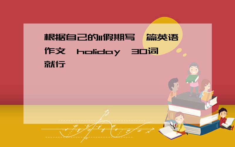 根据自己的11假期写一篇英语作文,holiday,30词就行,