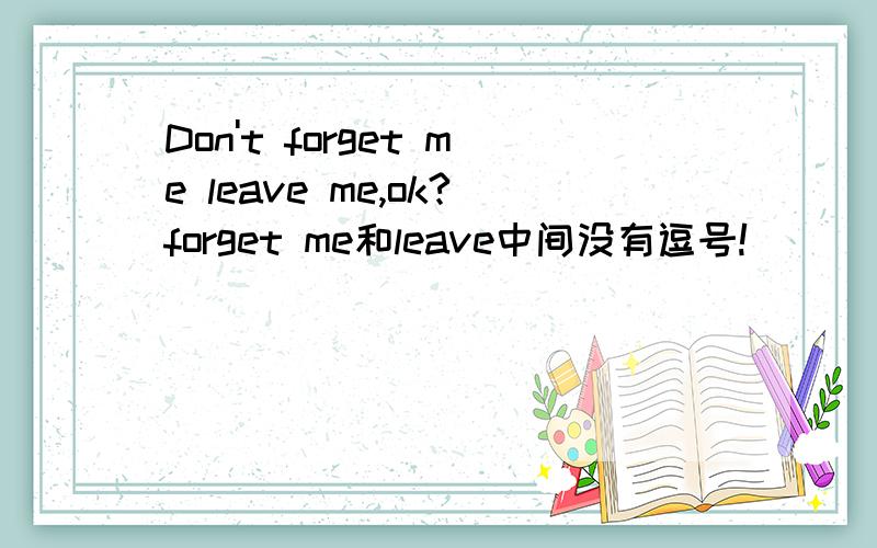 Don't forget me leave me,ok?forget me和leave中间没有逗号!