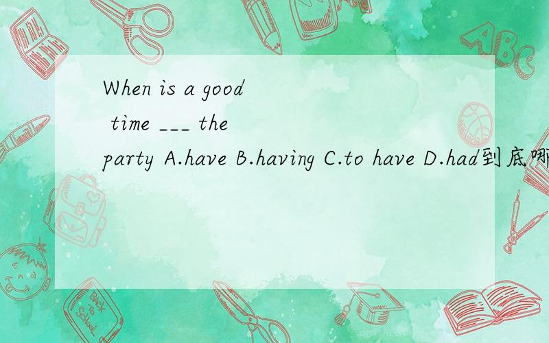 When is a good time ___ the party A.have B.having C.to have D.had到底哪个是啊?
