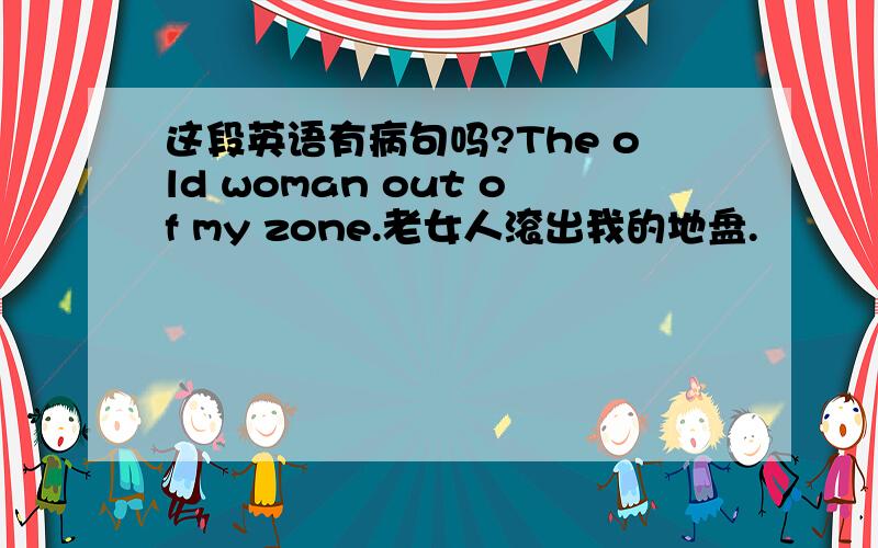 这段英语有病句吗?The old woman out of my zone.老女人滚出我的地盘.