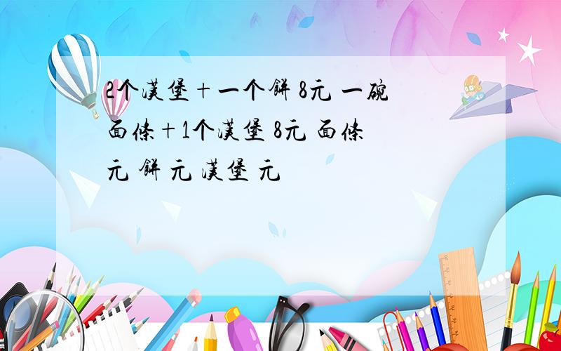 2个汉堡+一个饼 8元 一碗面条+1个汉堡 8元 面条 元 饼 元 汉堡 元