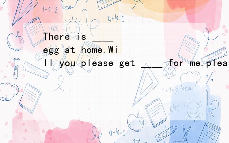 There is ____ egg at home.Will you please get ____ for me,please?A no.some B not,some C not any,anyD not an,any为什么是A呢?