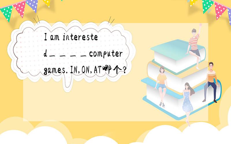 I am interested____computer games.IN,ON,AT哪个?