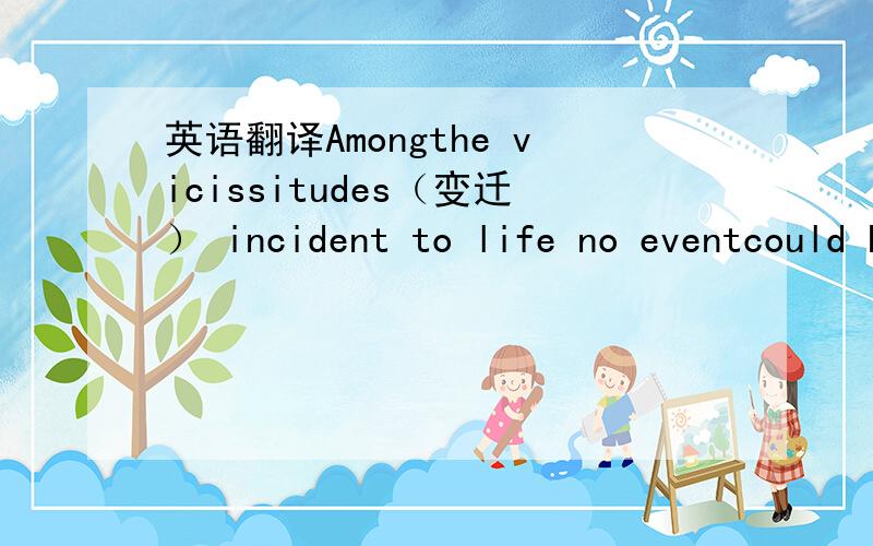 英语翻译Amongthe vicissitudes（变迁） incident to life no eventcould have filled me with greater anxieties than that of which the notification was transmitted by your order,and received on the 14th day of thepresent month.