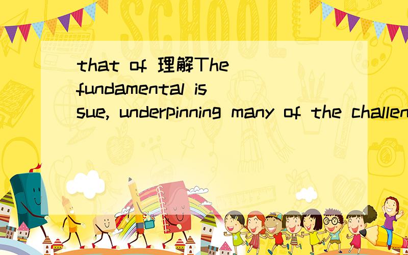 that of 理解The fundamental issue, underpinning many of the challenges facing China today, is still that of the redefinition of the role of state.that of 怎理解?