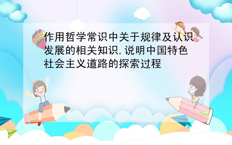 作用哲学常识中关于规律及认识发展的相关知识,说明中国特色社会主义道路的探索过程