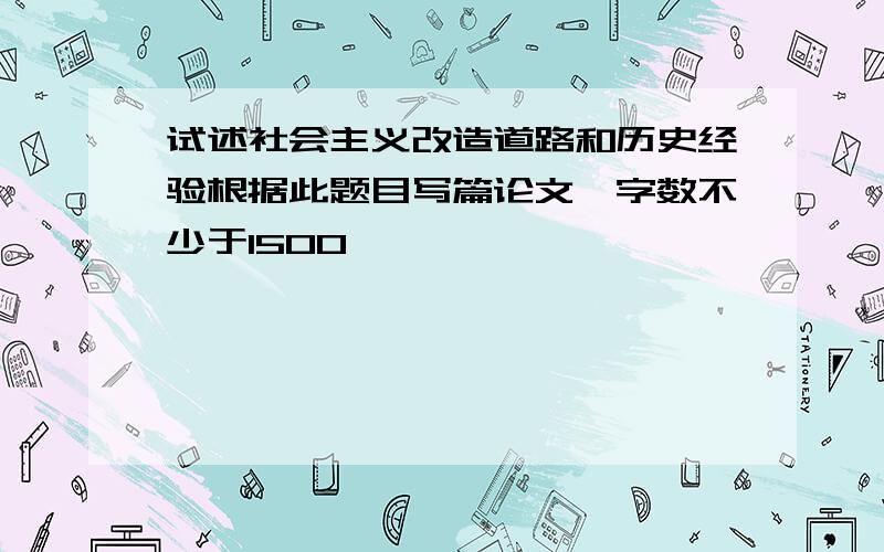 试述社会主义改造道路和历史经验根据此题目写篇论文、字数不少于1500