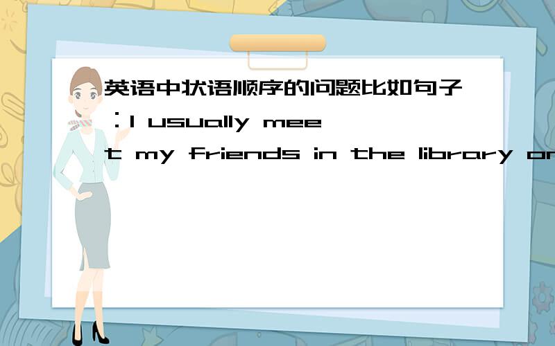 英语中状语顺序的问题比如句子：I usually meet my friends in the library on Friday nights.有两个介词短语做状语in the library和 on Friday nights,它们在句中的顺序必须如上面的句子那样,地点在前,时间在后