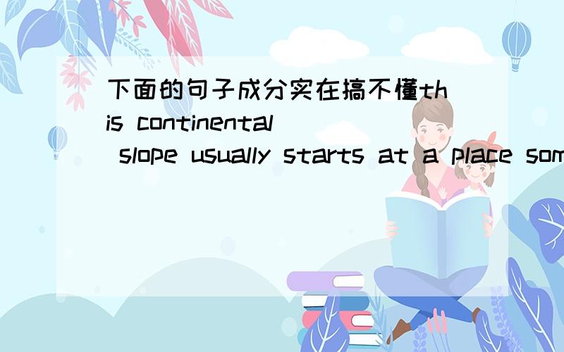 下面的句子成分实在搞不懂this continental slope usually starts at a place somewhere near the 100-fathom mark and in the course of a few hundred miles reaches the true ocean floor at 2500-3500 fathoms.